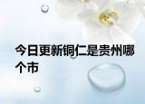 今日更新铜仁是贵州哪个市