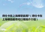 得仕卡在上海哪里能用?（得仕卡在上海哪些超市可以用简介介绍）