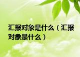 汇报对象是什么（汇报对象是什么）