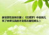 薛宝钗给金钏衣服（《红楼梦》中金钏儿死了林黛玉真的不会将衣服给她么）