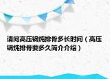 请问高压锅炖排骨多长时间（高压锅炖排骨要多久简介介绍）