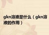 gkn溶液是什么（gkn溶液的作用）