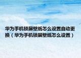 华为手机锁屏壁纸怎么设置自动更换（华为手机锁屏壁纸怎么设置）
