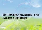 钉钉只有主持人可以录屏吗（钉钉不是主持人可以录屏吗）