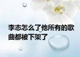 李志怎么了他所有的歌曲都被下架了