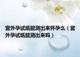 宫外孕试纸能测出来怀孕么（宫外孕试纸能测出来吗）