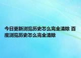 今日更新浏览历史怎么完全清除 百度浏览历史怎么完全清除