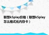 联想k5play价格（联想k5play怎么格式化内存卡）