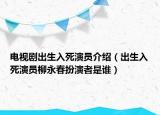 电视剧出生入死演员介绍（出生入死演员柳永春扮演者是谁）