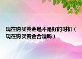 现在购买黄金是不是好的时机（现在购买黄金合适吗）
