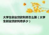 大学生创业贷款利息怎么算（大学生创业贷款利息多少）