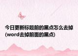 今日更新标题前的黑点怎么去掉(word去掉前面的黑点)