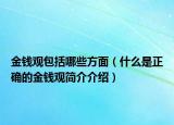 金钱观包括哪些方面（什么是正确的金钱观简介介绍）