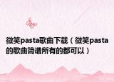 微笑pasta歌曲下载（微笑pasta的歌曲简谱所有的都可以）