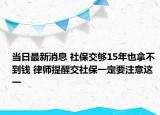 当日最新消息 社保交够15年也拿不到钱 律师提醒交社保一定要注意这一