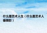 什么是艺术人生（什么是艺术人像摄影）