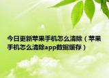 今日更新苹果手机怎么清除（苹果手机怎么清除app数据缓存）