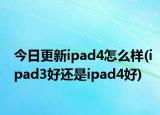 今日更新ipad4怎么样(ipad3好还是ipad4好)