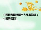 中国陶瓷网官网十大品牌瓷砖（中国陶瓷网）