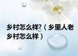 乡村怎么样?（乡里人老乡村怎么样）