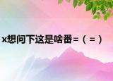 x想问下这是啥番=（=）