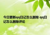 今日更新qq日记怎么删除 qq日记怎么删除评论