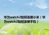华为watch2如何连接小米（华为watch2如何连接手机）