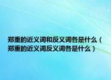 郑重的近义词和反义词各是什么（郑重的近义词反义词各是什么）