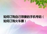 如何订购自己想要的手机号码（如何订购火车票）