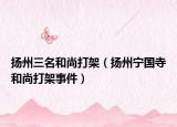 扬州三名和尚打架（扬州宁国寺和尚打架事件）
