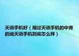 天语手机好（用过天语手机的中肯的说天语手机到底怎么样）