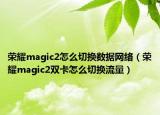 荣耀magic2怎么切换数据网络（荣耀magic2双卡怎么切换流量）