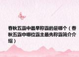 春秋五霸中最早称霸的是哪个（春秋五霸中哪位霸主最先称霸简介介绍）