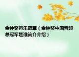 金钟奖声乐冠军（金钟奖中国音超总冠军是谁简介介绍）