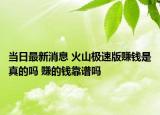 当日最新消息 火山极速版赚钱是真的吗 赚的钱靠谱吗