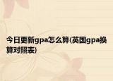 今日更新gpa怎么算(英国gpa换算对照表)