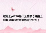 戒指上pt750是什么意思（戒指上刻有pt800什么意思简介介绍）