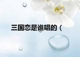 三国恋是谁唱的（<三国恋》是谁的歌曲）
