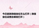 今日更新微信定位怎么打开（微信定位设置在哪里打开）