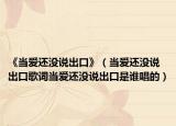 《当爱还没说出口》（当爱还没说出口歌词当爱还没说出口是谁唱的）