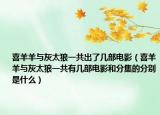 喜羊羊与灰太狼一共出了几部电影（喜羊羊与灰太狼一共有几部电影和分集的分别是什么）