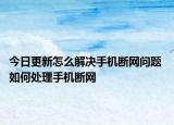 今日更新怎么解决手机断网问题 如何处理手机断网