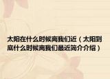太阳在什么时候离我们近（太阳到底什么时候离我们最近简介介绍）