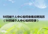 58同城个人中心如何查看应聘简历（58同城个人中心如何登录）
