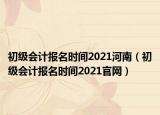 初级会计报名时间2021河南（初级会计报名时间2021官网）