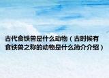 古代食铁兽是什么动物（古时候有食铁兽之称的动物是什么简介介绍）