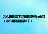 怎么用迅雷下载腾讯视频的电影（怎么用迅雷搜种子）