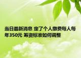 当日最新消息 定了个人缴费每人每年350元 筹资标准如何调整