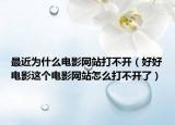 最近为什么电影网站打不开（好好电影这个电影网站怎么打不开了）