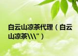 白云山凉茶代理（白云山凉茶\